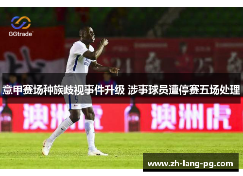 意甲赛场种族歧视事件升级 涉事球员遭停赛五场处理 意甲赛场种族歧视事件升级 涉事球员遭停赛五场处理