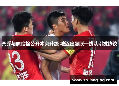 桑乔与滕哈格公开冲突升级 被逐出曼联一线队引发热议 桑乔与滕哈格公开冲突升级 被逐出曼联一线队引发热议