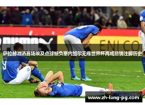 萨拉赫泪洒赛场埃及点球憾负塞内加尔无缘世界杯再成悲情注脚历史 萨拉赫泪洒赛场埃及点球憾负塞内加尔无缘世界杯再成悲情注脚历史