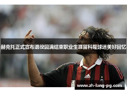 赫克托正式宣布退役圆满结束职业生涯留科隆球迷美好回忆 赫克托正式宣布退役圆满结束职业生涯留科隆球迷美好回忆