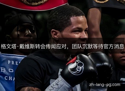 格文塔·戴维斯转会传闻应对，团队沉默等待官方消息