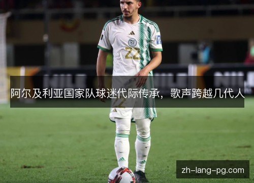 阿尔及利亚国家队球迷代际传承,歌声跨越几代人 阿尔及利亚国家队球迷代际传承,歌声跨越几代人