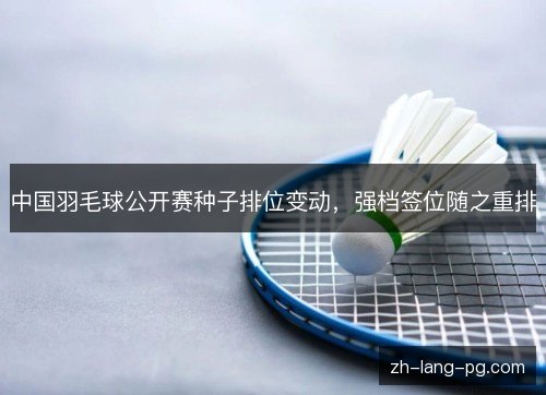 中国羽毛球公开赛种子排位变动,强档签位随之重排 中国羽毛球公开赛种子排位变动,强档签位随之重排